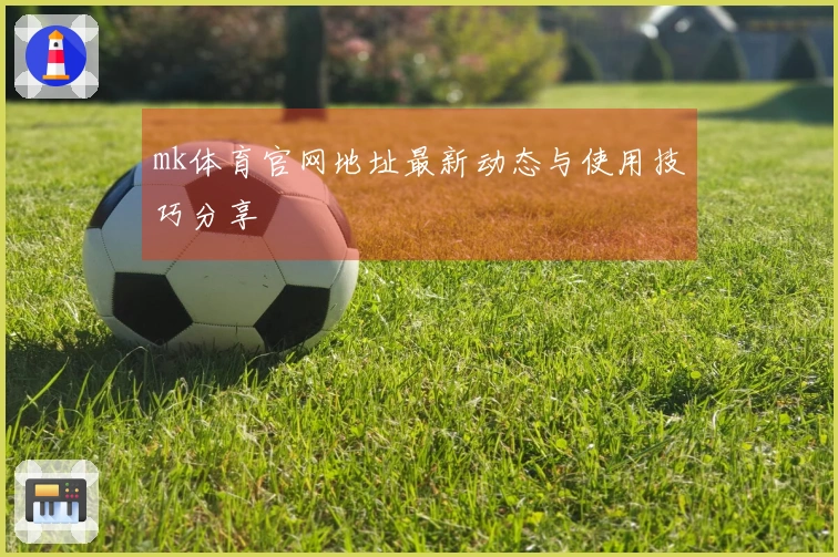 mk体育官网地址最新动态与使用技巧分享