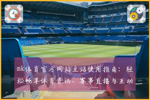 mk体育官方网站主站使用指南：轻松畅享体育资讯、赛事直播与互动体验