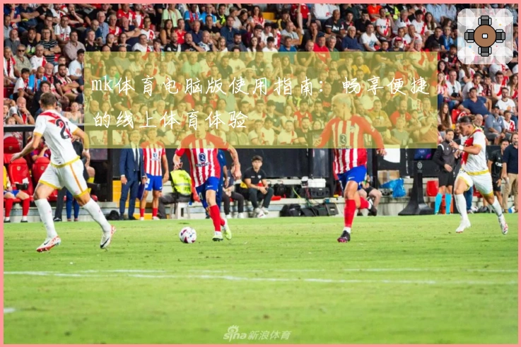 mk体育电脑版使用指南：畅享便捷的线上体育体验