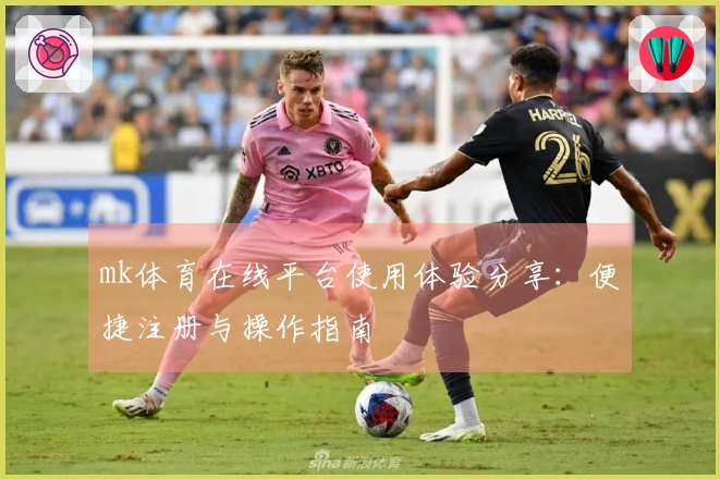 mk体育在线平台使用体验分享：便捷注册与操作指南
