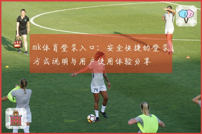 mk体育登录入口：安全快捷的登录方式说明与用户使用体验分享