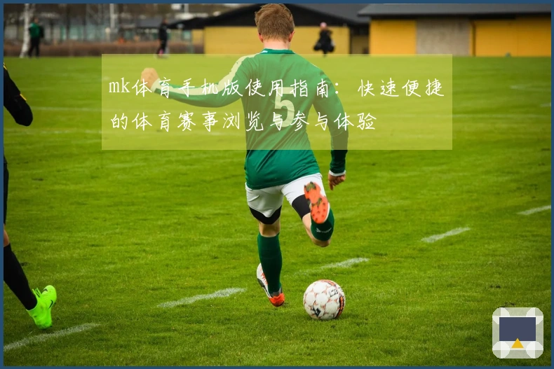 mk体育手机版使用指南：快速便捷的体育赛事浏览与参与体验