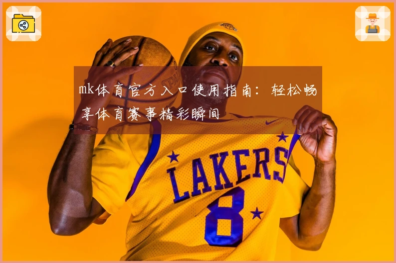 mk体育官方入口使用指南：轻松畅享体育赛事精彩瞬间