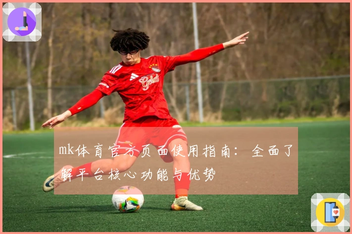 mk体育官方页面使用指南：全面了解平台核心功能与优势