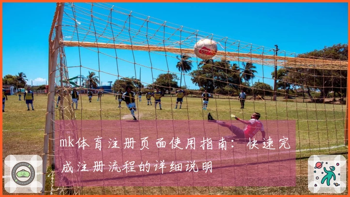 mk体育注册页面使用指南：快速完成注册流程的详细说明
