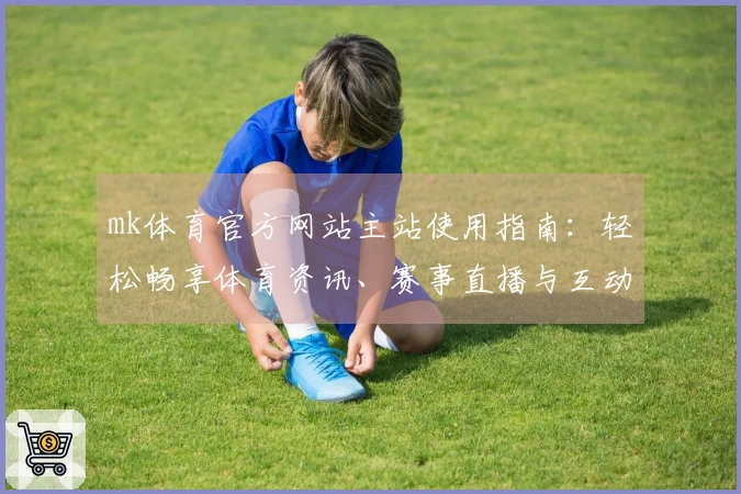 mk体育官方网站主站使用指南：轻松畅享体育资讯、赛事直播与互动体验