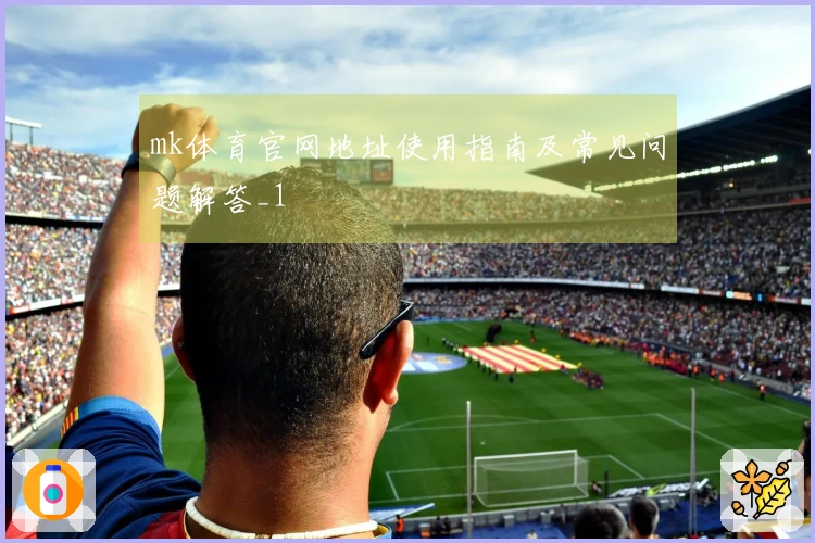 mk体育官网地址使用指南及常见问题解答_1