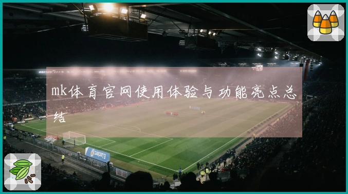 mk体育官网使用体验与功能亮点总结