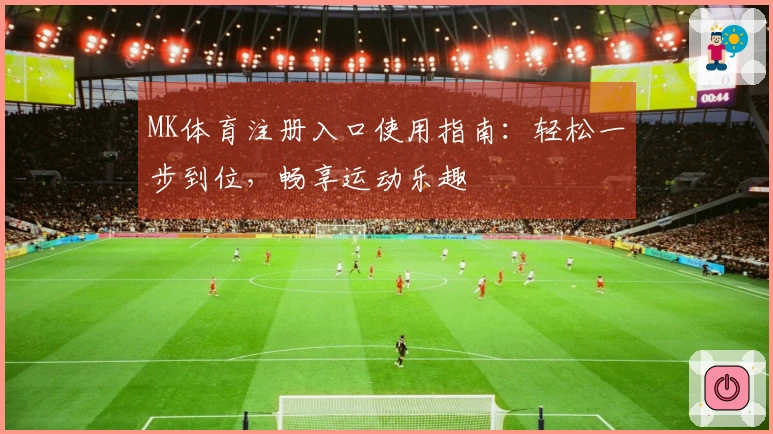 MK体育注册入口使用指南：轻松一步到位，畅享运动乐趣