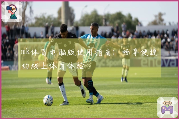 mk体育电脑版使用指南：畅享便捷的线上体育体验