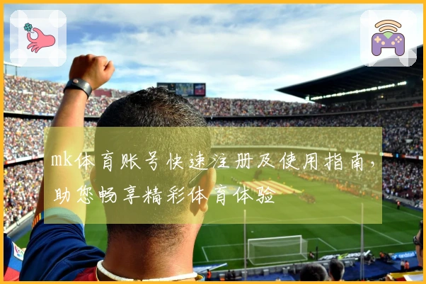 mk体育账号快速注册及使用指南，助您畅享精彩体育体验